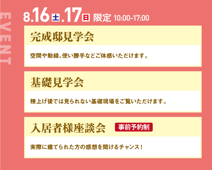 8月16日、17日限定、10：00〜18:00。完成邸見学会、基礎見学会、入居者様座談会