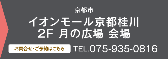 イオンモール京都桂川 2F 月の広場 会場、、お問い合わせ・ご予約はこちらから、0759350816