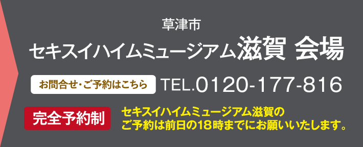 セキスイハイムミュージアム滋賀 会場、お問い合わせ・ご予約はこちらから、0120-177-816