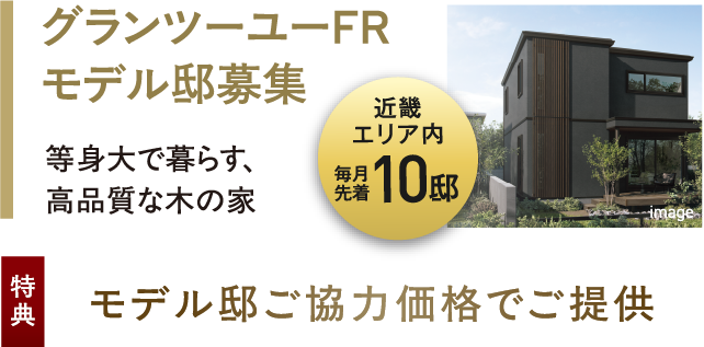 近畿エリア内毎月先着10邸、グランツーユーFRモデル邸募集　等身大で暮らす、高品質な木の家。特典：モデル邸ご協力価格でご提供