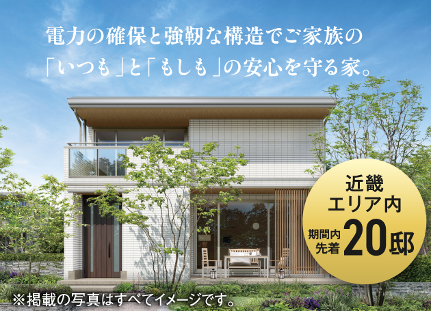 電力の確保と強靭な構造でご家族の「いつも」と「もしも」の安心を守る家。近畿エリア内期間内先着20豪邸