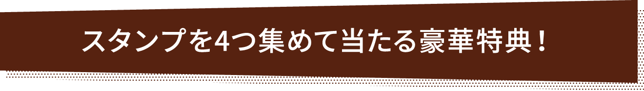 スタンプを4つ集めて当たる豪華特典!