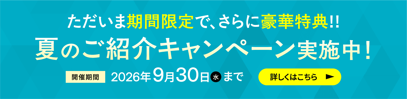 ただいま期間限定で、さらに豪華特典!!夏のご紹介キャンペーン実施中！開催期間 2025年9月30日(水)まで 詳しくはこちら
