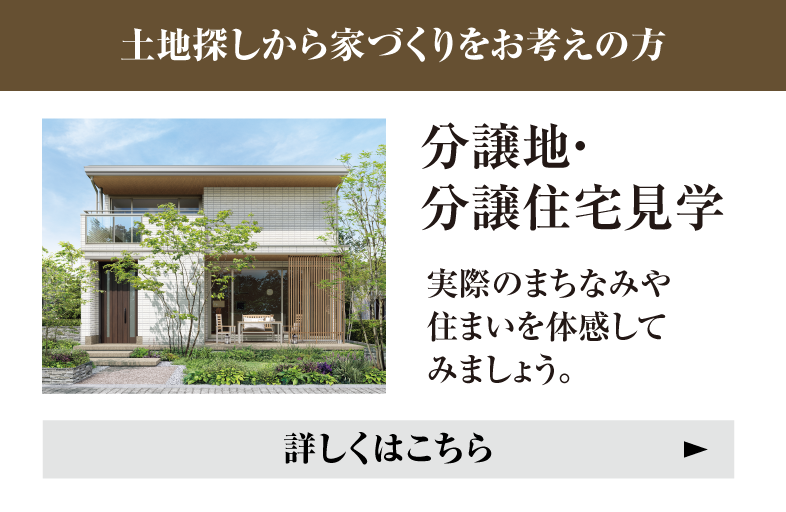 土地探しから家づくりをお考えの方 分譲地・分譲住宅見学 実際のまちなみや住まいを体感してみましょう。詳しくはこちら