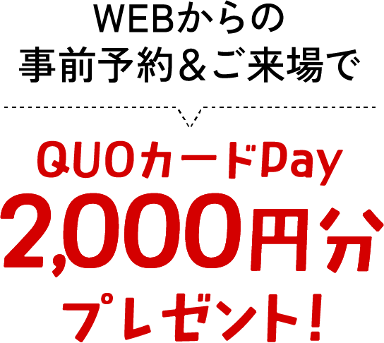 WEBからの事前予約＆ご来場でQUOカードPay2,000円分プレゼント！