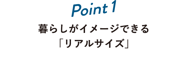 Point1 暮らしがイメージできる「リアルサイズ」
