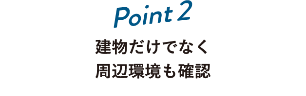 Point2 建物だけでなく周辺環境も確認