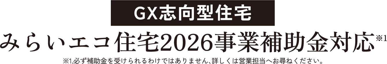 GX志向型住宅みらいエコ住宅2026事業補助金対応※1 ※1.必ず補助金を受けられるわけではありません、詳しくは営業担当へお尋ねください。