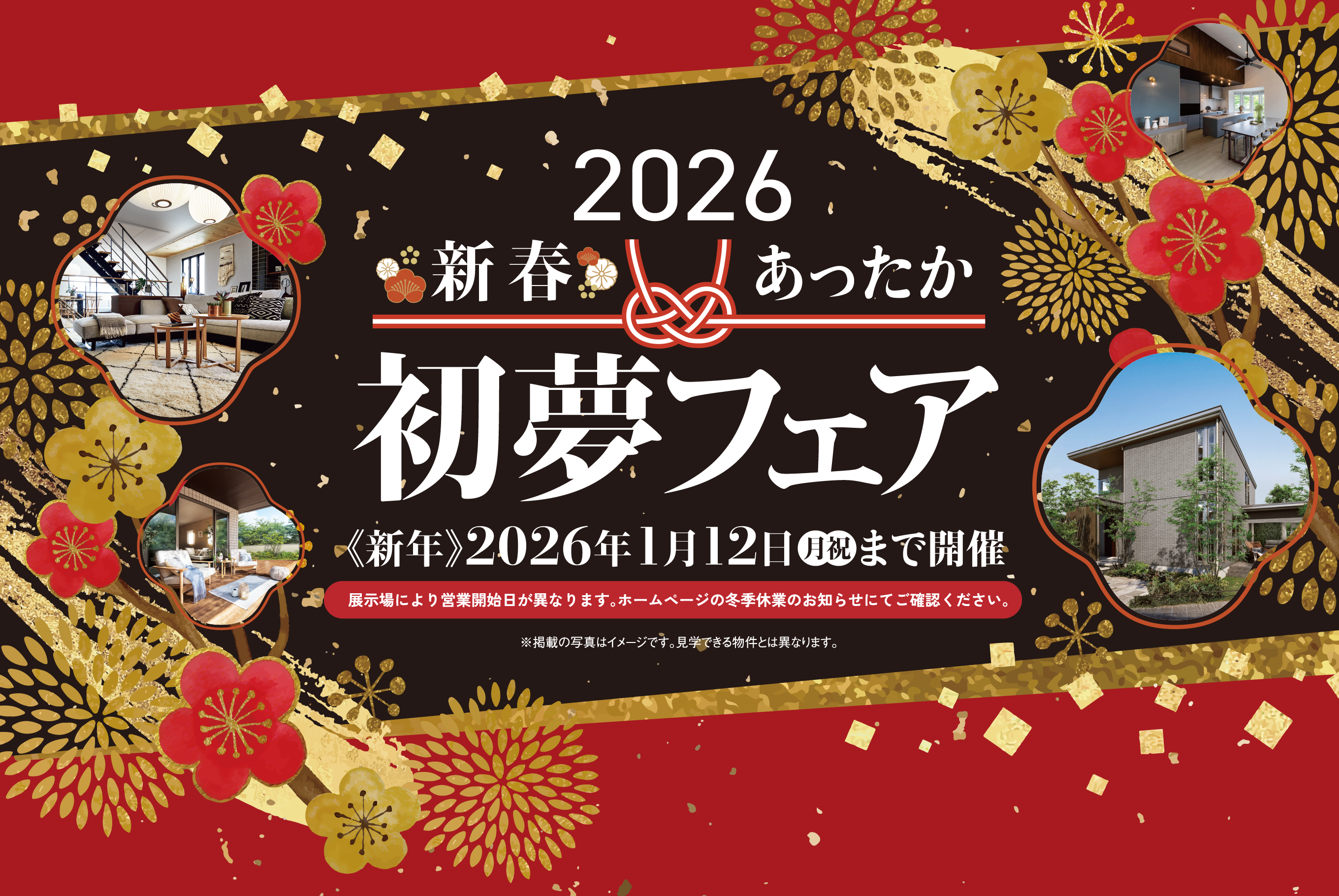 2026新春あったか初夢フェア 2026年1月12日（月祝）まで開催。展示場により営業開始日が異なります。ホームページの冬季休業のお知らせにてご確認ください。