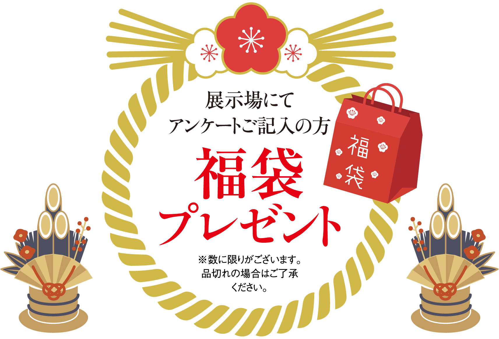 展示場にてアンケートご記入の方、福袋プレゼント（数に限りがございます。品切れの場合はご了承ください。）