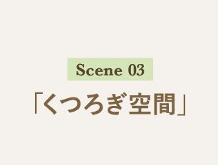 Scene 03 「くつろぎ空間」