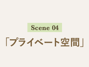 Scene 04 「プライベート空間」