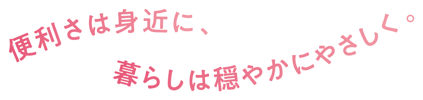便利さは身近に、暮らしは穏やかにやさしく。