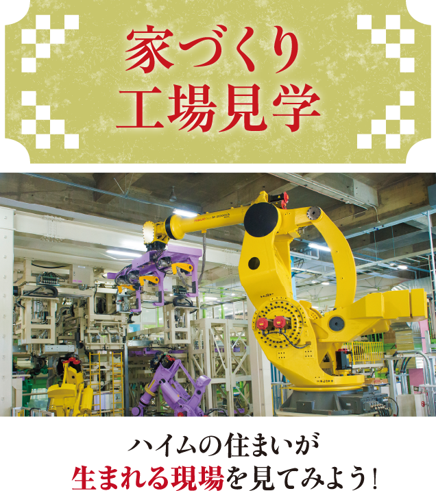 家づくり工場見学。ハイムの住まいが生まれる現場を見てみよう!