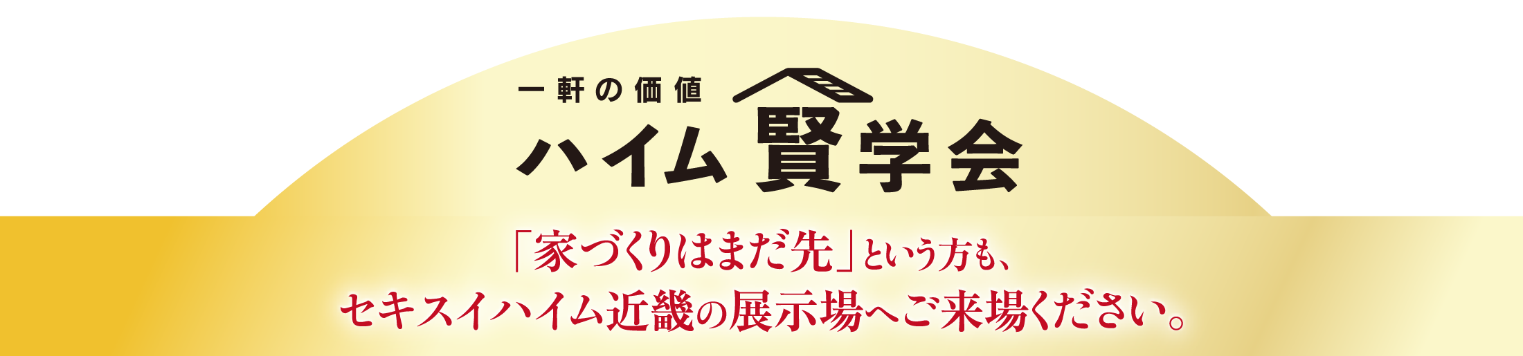 ハイム賢学会「家づくりはまだ先」という方もセキスイハイム近畿の展示場へご来場ください。