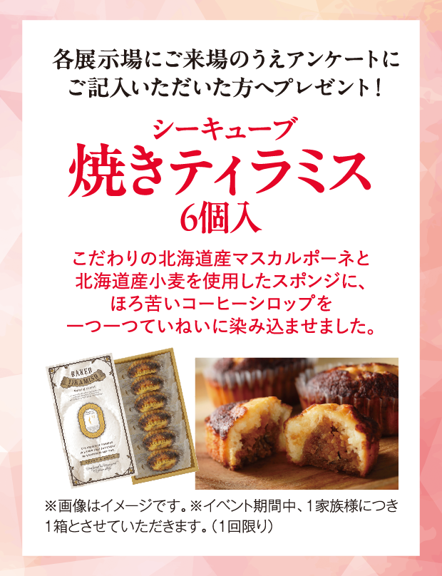 各展示場にご来場のうえアンケートにご記入いただいた方へプレゼント！シーキューブ焼きティラミス6個入