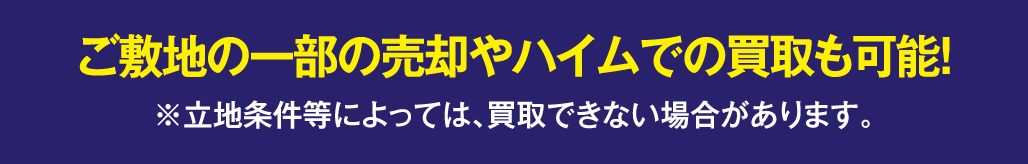 ご敷地の一部の売却やハイムでの買取も可能！※立地条件等によっては、買取できない場合があります。