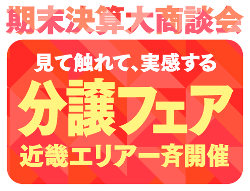 期末決算大商談会 見て触れて、実感する 分譲フェア 近畿エリア一斉開催