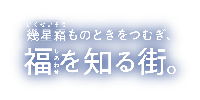 幾星霜ものときをつむぎ、福を知る街。