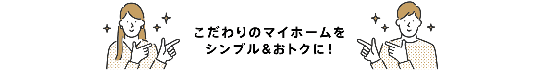 こだわりのマイホームをシンプル＆おトクに！