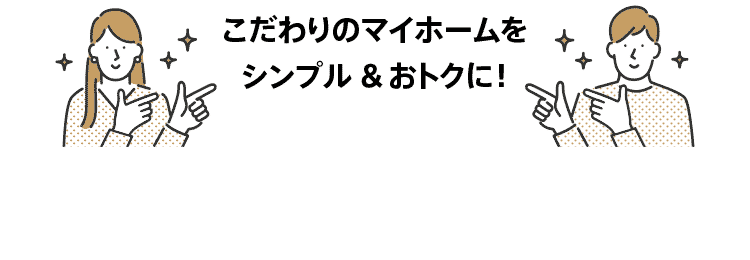 こだわりのマイホームをシンプル＆おトクに！