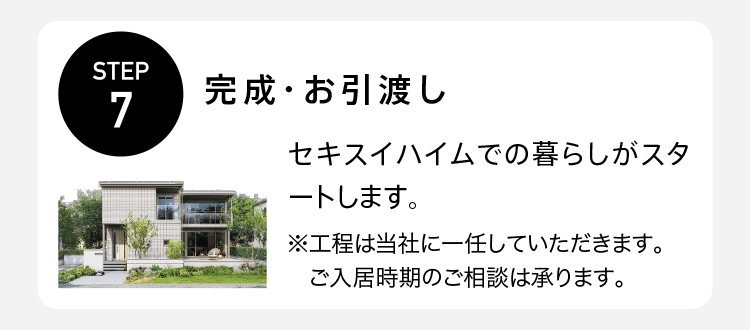 STEP7【完成・お引き渡し】セキスイハイムでの暮らしがスタートします。※工程は当社に一任していただきます。ご入居時期のご相談は承ります。