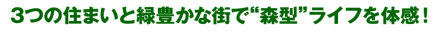 3つの住まいと緑豊かな街で“森型”ライフを体感!