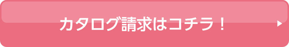 カタログ請求はコチラ！