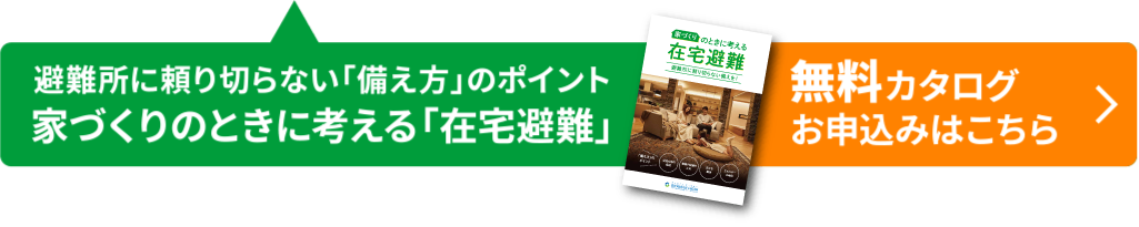 避難所に頼り切らない「備え方」のポイント 家づくりのときに考える「在宅避難」無料カタログお申込みはこちら→