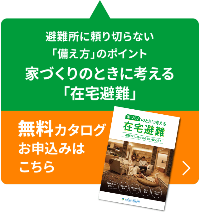 避難所に頼り切らない「備え方」のポイント 家づくりのときに考える「在宅避難」無料カタログお申込みはこちら→