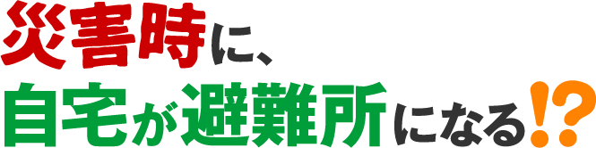 災害時に、自宅が避難所になる！？