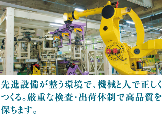 先進設備が整う環境で、機械と人で正しくつくる。厳重な検査・出荷体制で高品質を保ちます。