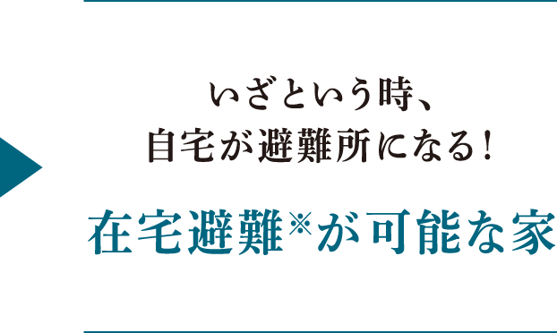 いざという時、自宅が避難所になる！在宅避難※が可能な家