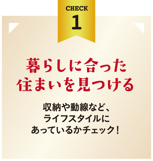 暮らしに合った住まいを見つける。収納や動線など、ライフスタイルにあっているかチェック！