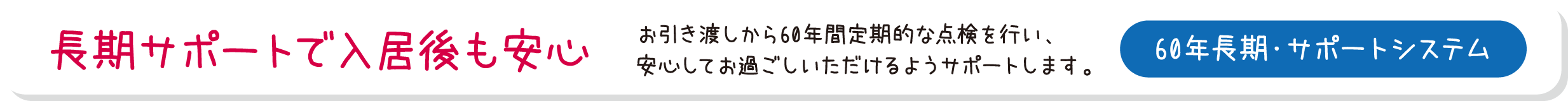 長期サポートで入居後も安心。お引き渡しから60年間定期的な点検を行い、安心してお過ごしいただけるようサポートします。60年長期・サポートシステム