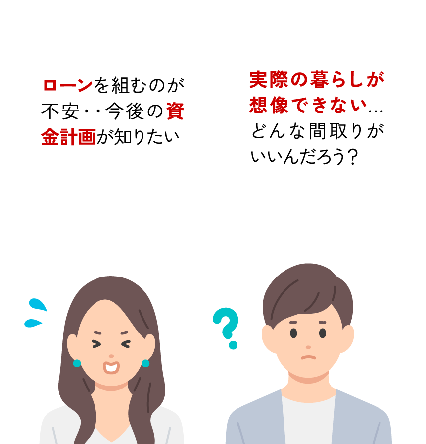 実際の暮らしが想像できない…どんな間取りがいいんだろう？ローンを組むのが不安・・今後の資金計画が知りたい