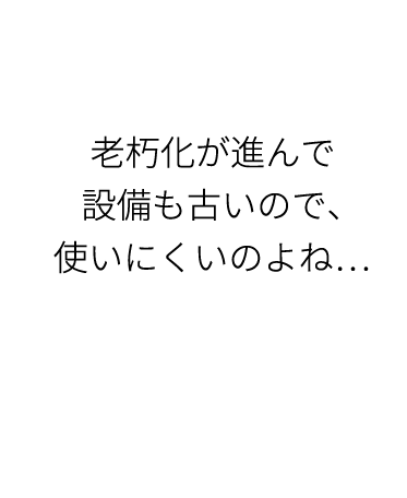 老朽化が進んで設備も古いので、使いにくいのよね