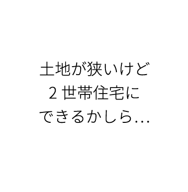 土地が狭いけど2世帯住宅にできるかしら...