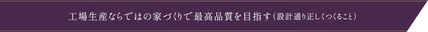 工場生産ならではの家づくりで最高品質を目指す（設計通り正しくつくること）