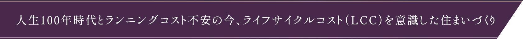 人生100年時代とランニングコスト不安の今ライフサイクルコスト（LCC）を意識した住まいづくり