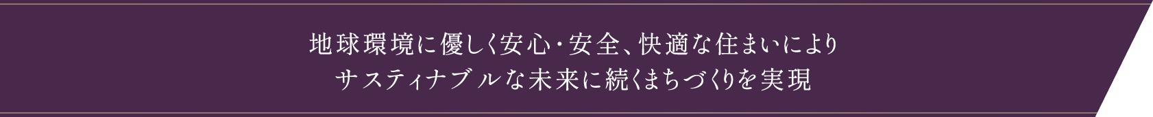 地球環境に優しく安心・安全、快適な住まいによりサスティナブルな未来に続くまちづくりを実現